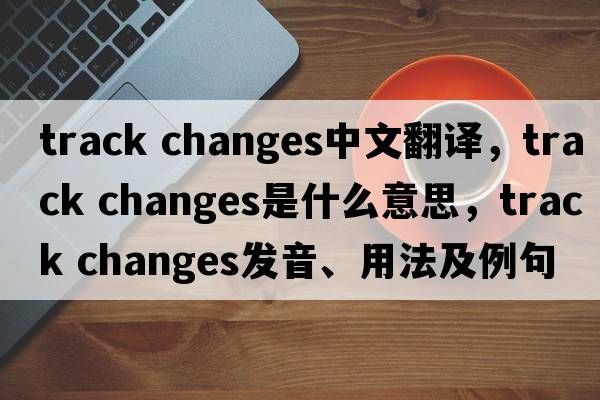 track changes中文翻譯，track changes是什么意思，track changes發(fā)音、用法及例句