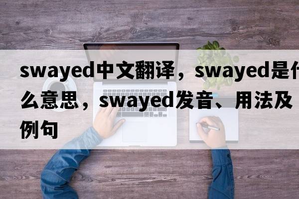 swayed中文翻譯，swayed是什么意思，swayed發(fā)音、用法及例句