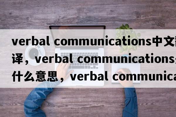 verbal communications中文翻譯，verbal communications是什么意思，verbal communications發(fā)音、用法及例句