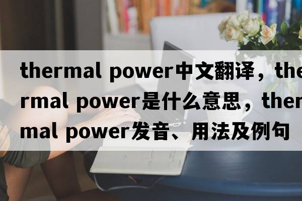 thermal power中文翻譯，thermal power是什么意思，thermal power發(fā)音、用法及例句