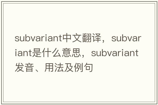 subvariant中文翻譯，subvariant是什么意思，subvariant發(fā)音、用法及例句
