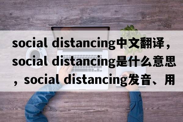 social distancing中文翻譯，social distancing是什么意思，social distancing發(fā)音、用法及例句