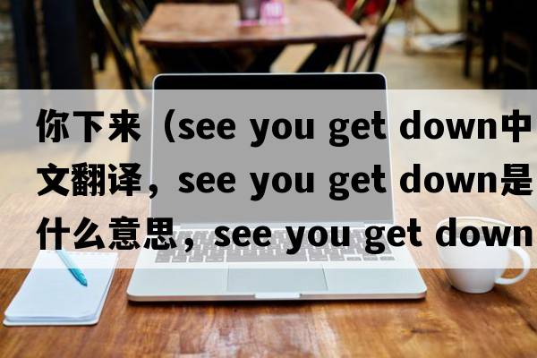 你下來(lái)（see you get down中文翻譯，see you get down是什么意思，see you get down發(fā)音、用法及例句）
