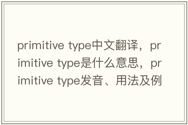 primitive type中文翻譯，primitive type是什么意思，primitive type發(fā)音、用法及例句