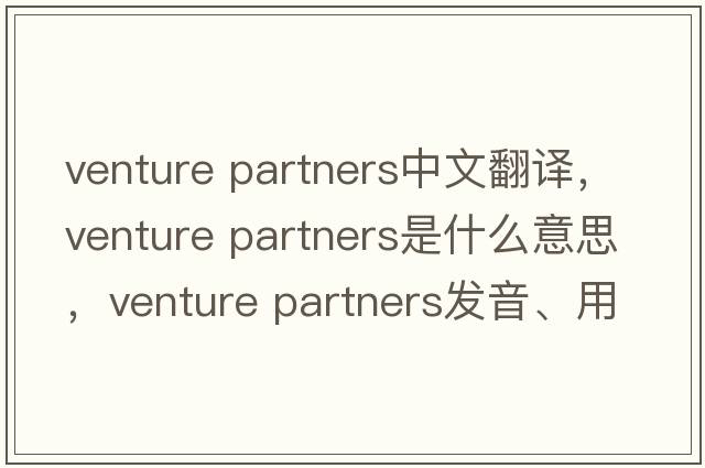 venture partners中文翻譯，venture partners是什么意思，venture partners發(fā)音、用法及例句