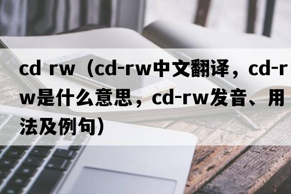 cd rw（CD-RW中文翻譯，CD-RW是什么意思，CD-RW發(fā)音、用法及例句）