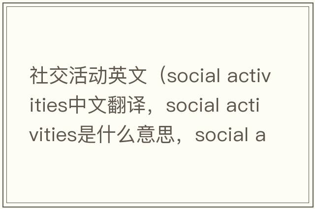 社交活動(dòng)英文（social activities中文翻譯，social activities是什么意思，social activities發(fā)音、用法及例句）