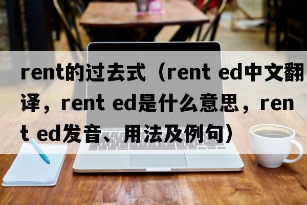 rent的過(guò)去式（rent ed中文翻譯，rent ed是什么意思，rent ed發(fā)音、用法及例句）