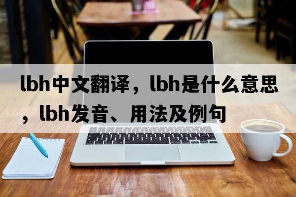 lbh中文翻譯，lbh是什么意思，lbh發(fā)音、用法及例句
