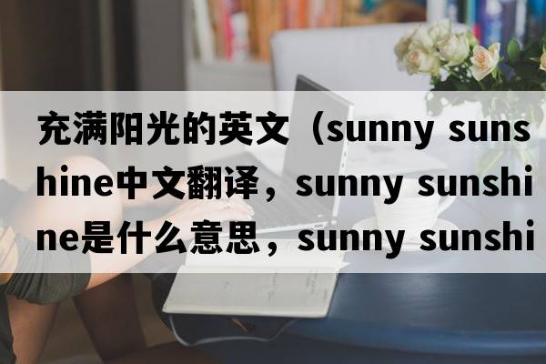 充滿(mǎn)陽(yáng)光的英文（sunny sunshine中文翻譯，sunny sunshine是什么意思，sunny sunshine發(fā)音、用法及例句）