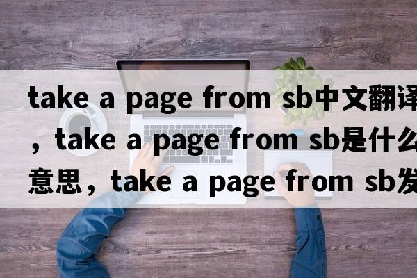 take a page from sb中文翻譯，take a page from sb是什么意思，take a page from sb發(fā)音、用法及例句