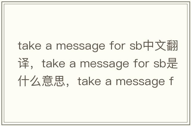 take a message for sb中文翻譯，take a message for sb是什么意思，take a message for sb發(fā)音、用法及例句
