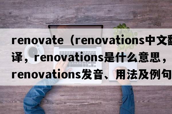 renovate（renovations中文翻譯，renovations是什么意思，renovations發(fā)音、用法及例句）