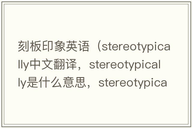 刻板印象英語(yǔ)（stereotypically中文翻譯，stereotypically是什么意思，stereotypically發(fā)音、用法及例句）