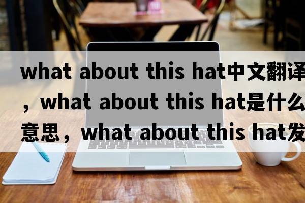 what about this hat中文翻譯，what about this hat是什么意思，what about this hat發(fā)音、用法及例句
