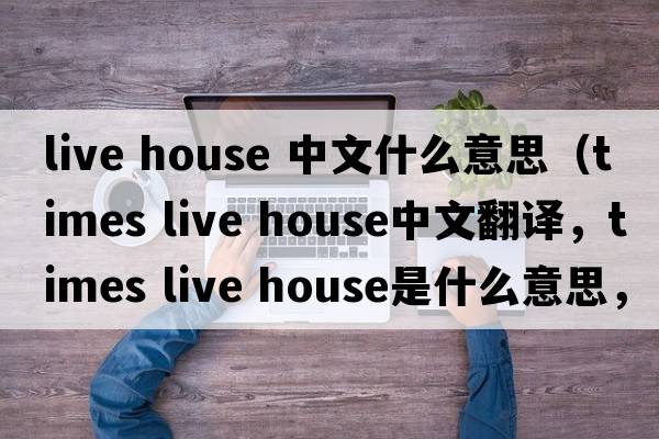 live house 中文什么意思（times live house中文翻譯，times live house是什么意思，times live house發(fā)音、用法及例句）