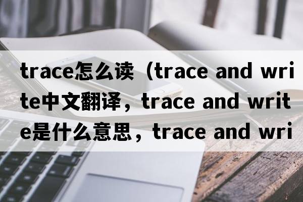 trace怎么讀（trace and write中文翻譯，trace and write是什么意思，trace and write發(fā)音、用法及例句）