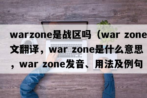 warzone是戰區嗎（war zone中文翻譯，war zone是什么意思，war zone發(fā)音、用法及例句）