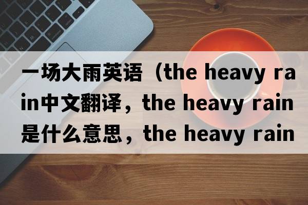 一場(chǎng)大雨英語(yǔ)（the heavy rain中文翻譯，the heavy rain是什么意思，the heavy rain發(fā)音、用法及例句）