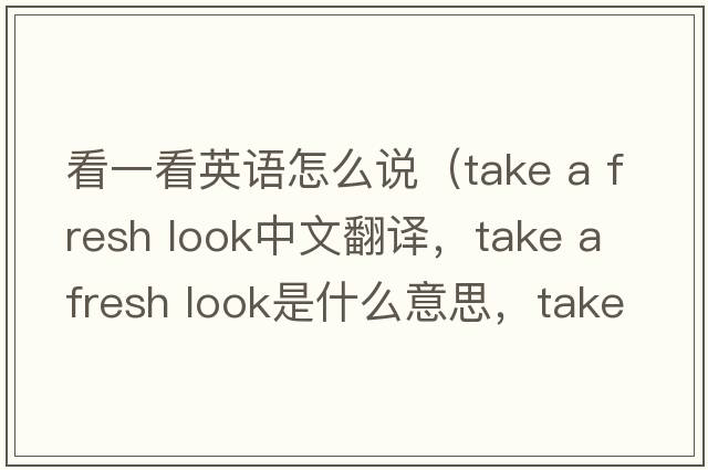 看一看英語(yǔ)怎么說(shuō)（take a fresh look中文翻譯，take a fresh look是什么意思，take a fresh look發(fā)音、用法及例句）