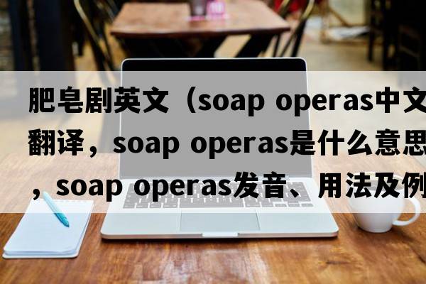 肥皂劇英文（soap operas中文翻譯，soap operas是什么意思，soap operas發(fā)音、用法及例句）