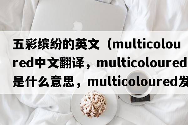 五彩繽紛的英文（multicoloured中文翻譯，multicoloured是什么意思，multicoloured發(fā)音、用法及例句）
