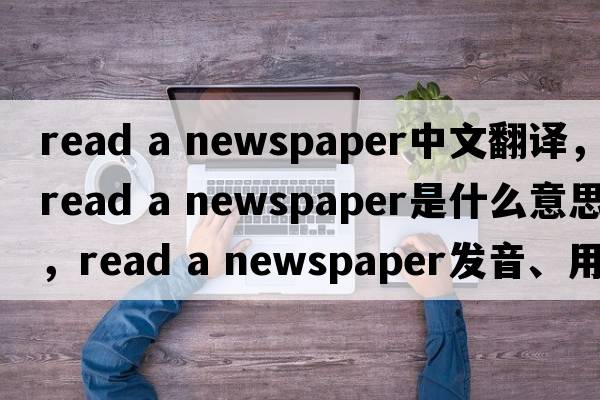 read a newspaper中文翻譯，read a newspaper是什么意思，read a newspaper發(fā)音、用法及例句