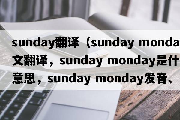 Sunday翻譯（sunday monday中文翻譯，sunday monday是什么意思，sunday monday發(fā)音、用法及例句）