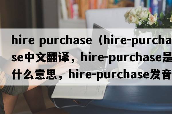 hire purchase（hire-purchase中文翻譯，hire-purchase是什么意思，hire-purchase發(fā)音、用法及例句）