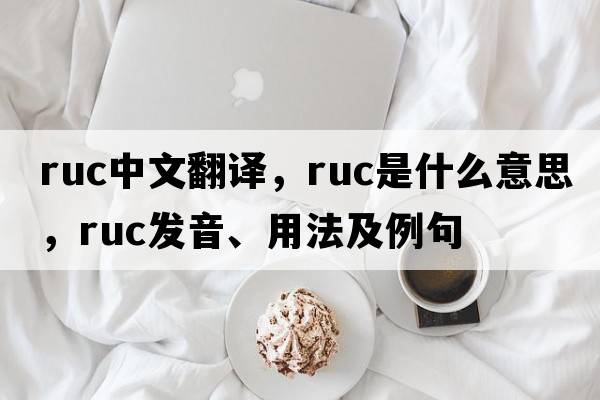 RUC中文翻譯，RUC是什么意思，RUC發(fā)音、用法及例句