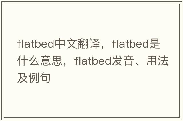 flatbed中文翻譯，flatbed是什么意思，flatbed發(fā)音、用法及例句