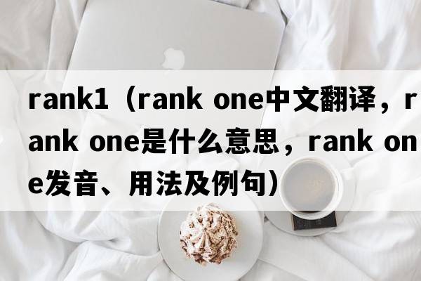 rank1（rank one中文翻譯，rank one是什么意思，rank one發(fā)音、用法及例句）
