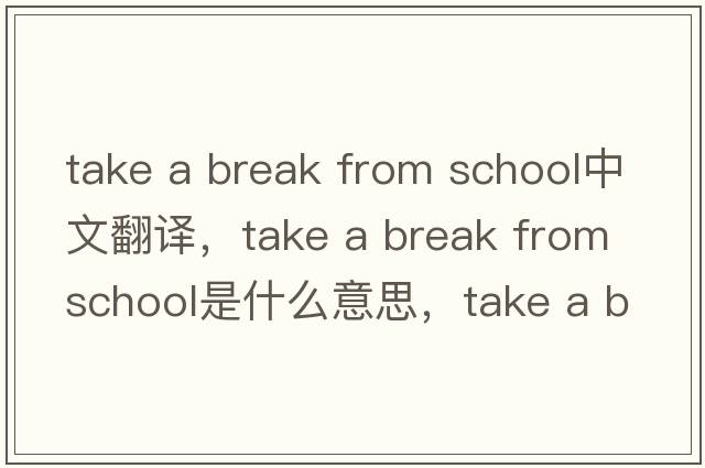 take a break from school中文翻譯，take a break from school是什么意思，take a break from school發(fā)音、用法及例句