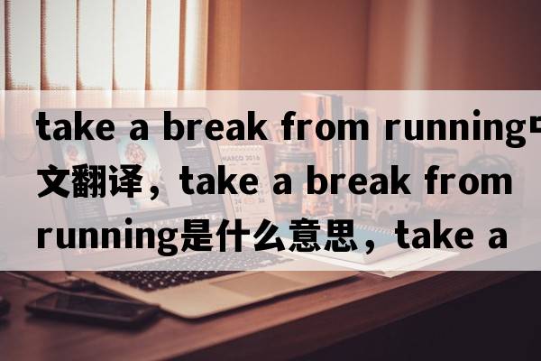take a break from running中文翻譯，take a break from running是什么意思，take a break from running發(fā)音、用法及例句