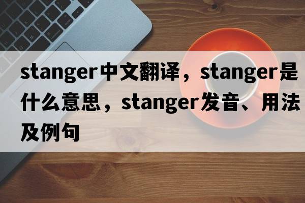 Stanger中文翻譯，Stanger是什么意思，Stanger發(fā)音、用法及例句
