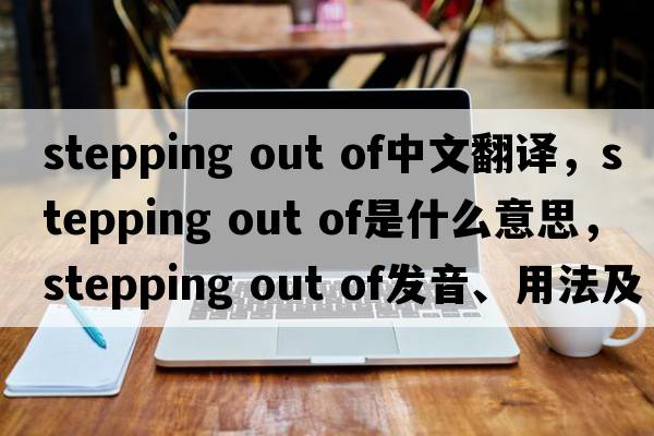stepping out of中文翻譯，stepping out of是什么意思，stepping out of發(fā)音、用法及例句