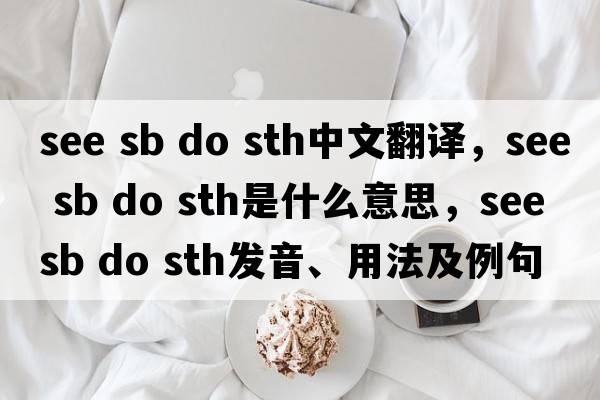 see sb do sth中文翻譯，see sb do sth是什么意思，see sb do sth發(fā)音、用法及例句