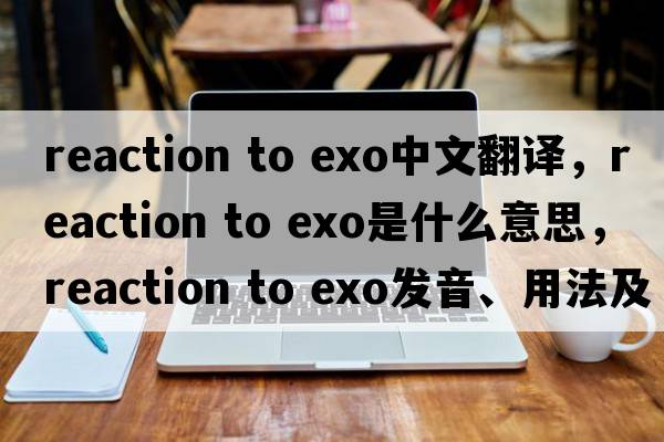 reaction to exo中文翻譯，reaction to exo是什么意思，reaction to exo發(fā)音、用法及例句