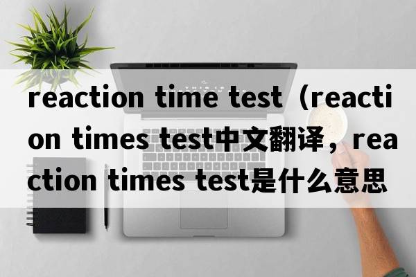 reaction time test（reaction times test中文翻譯，reaction times test是什么意思，reaction times test發(fā)音、用法及例句）
