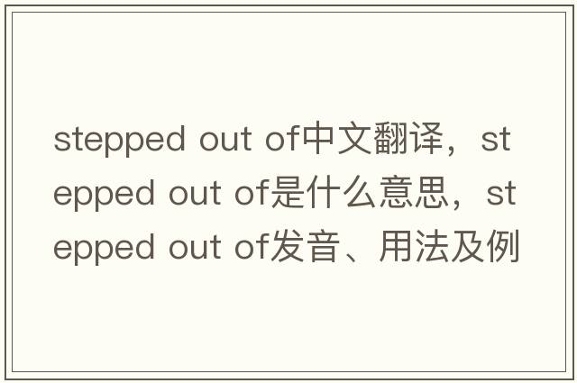 stepped out of中文翻譯，stepped out of是什么意思，stepped out of發(fā)音、用法及例句