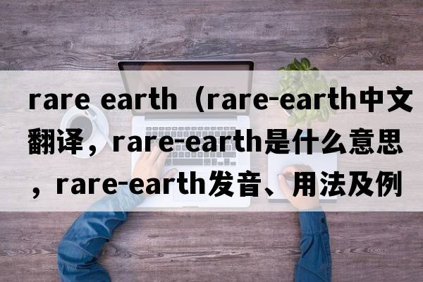 rare earth（rare-earth中文翻譯，rare-earth是什么意思，rare-earth發(fā)音、用法及例句）