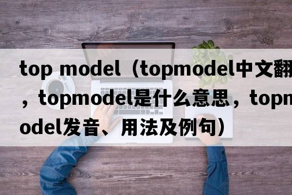 top model（topmodel中文翻譯，topmodel是什么意思，topmodel發(fā)音、用法及例句）