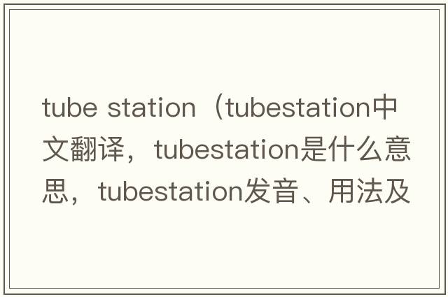 tube station（tubestation中文翻譯，tubestation是什么意思，tubestation發(fā)音、用法及例句）
