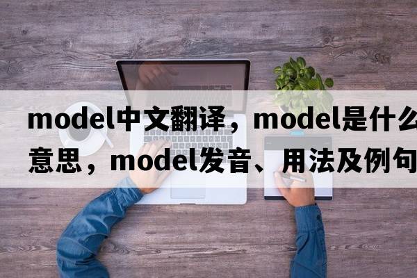 model中文翻譯，model是什么意思，model發(fā)音、用法及例句