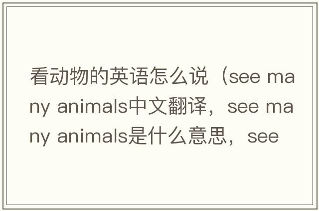 看動(dòng)物的英語(yǔ)怎么說(shuō)（see many animals中文翻譯，see many animals是什么意思，see many animals發(fā)音、用法及例句）