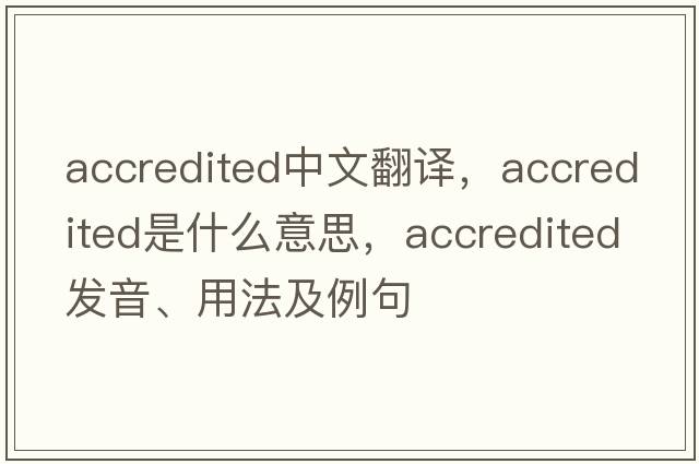 accredited中文翻譯，accredited是什么意思，accredited發(fā)音、用法及例句
