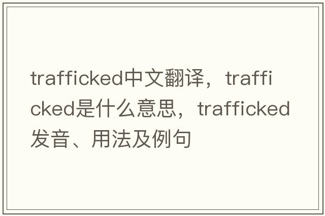 trafficked中文翻譯，trafficked是什么意思，trafficked發(fā)音、用法及例句