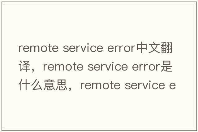 remote service error中文翻譯，remote service error是什么意思，remote service error發(fā)音、用法及例句