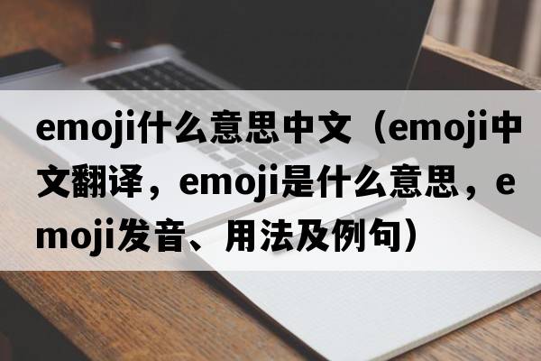 emoji什么意思中文（emoji中文翻譯，emoji是什么意思，emoji發(fā)音、用法及例句）