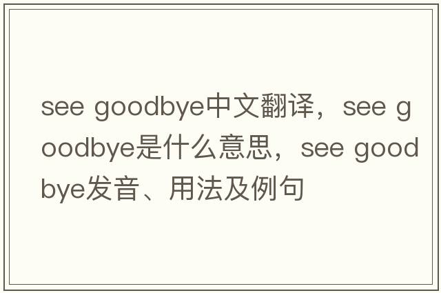 see goodbye中文翻譯，see goodbye是什么意思，see goodbye發(fā)音、用法及例句